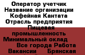 Оператор-учетчик › Название организации ­ Кофейная Кантата › Отрасль предприятия ­ Пищевая промышленность › Минимальный оклад ­ 60 000 - Все города Работа » Вакансии   . Брянская обл.,Сельцо г.